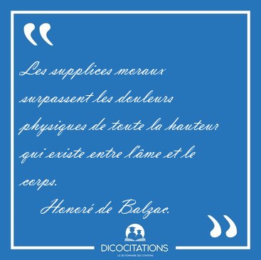 Les supplices moraux surpassent les douleurs physiques de toute [...] - Honor� de Balzac...