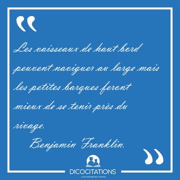 Les vaisseaux de haut bord peuvent naviguer au large mais les [...] - Benjamin Franklin...