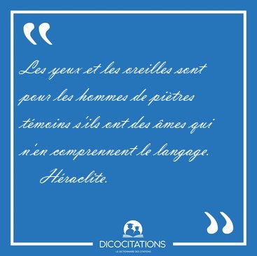 Les yeux et les oreilles sont pour les hommes de pi�tres t�moins [...] - H�raclite...