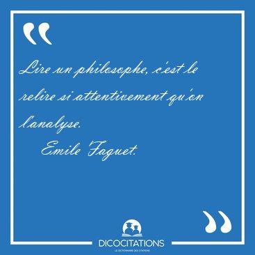 Lire un philosophe, c'est le relire si attentivement qu'on [...] - Emile Faguet...