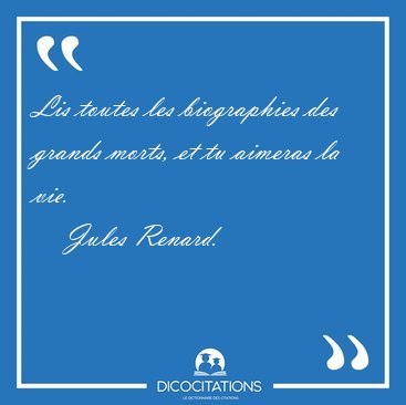 Lis toutes les biographies des grands morts, et tu aimeras la [...] - Jules Renard...