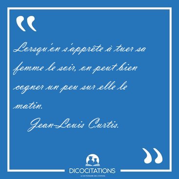 Lorsqu'on s'appr�te � tuer sa femme le soir, on peut bien cogner [...] - Jean-Louis Curtis...