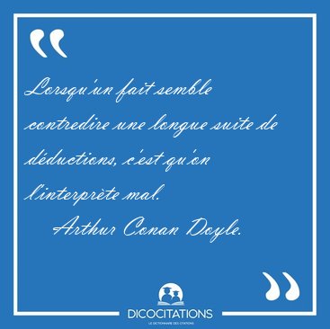 Lorsqu'un fait semble contredire une longue suite de d�ductions, [...] - Arthur Conan Doyle...