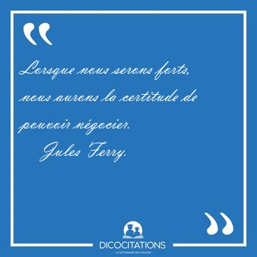 Lorsque nous serons forts, nous aurons la certitude de pouvoir [...] - Jules Ferry...