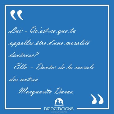 Lui: - Qu'est-ce que tu appelles tre d'une moralit douteuse?   [...] - Marguerite Duras...