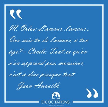 M. Orlas: L'amour, l'amour... Que sais-tu de l'amour, � ton �ge? [...] - Jean Anouilh...
