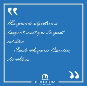 Ma grande objection � l'argent, c'est que l'argent est [...] - Emile-Auguste Chartier, dit Alain...