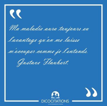Ma maladie aura toujours eu l'avantage qu'on me laisse m'occuper [...] - Gustave Flaubert...