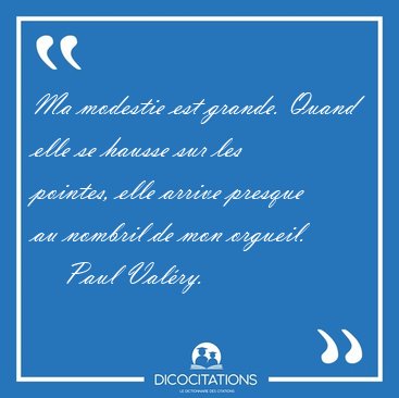 Ma modestie est grande. Quand elle se hausse sur les pointes, [...] - Paul Valry...