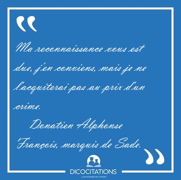 Ma reconnaissance vous est due, j'en conviens, mais je ne [...] - Donatien Alphonse Fran�ois, marquis de Sade...