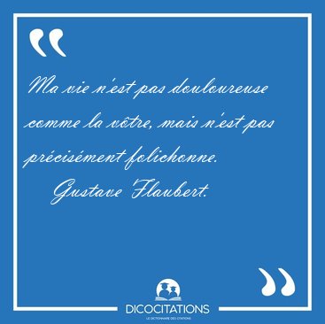 Ma vie n'est pas douloureuse comme la v�tre, mais n'est pas [...] - Gustave Flaubert...