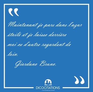 Maintenant je pars dans l'azur �toil� et je laisse derri�re moi [...] - Giordano Bruno...