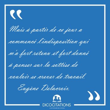 Mais � partir de ce jour a commenc� l'indisposition qui m'a fort [...] - Eug�ne Delacroix...