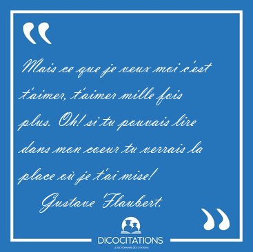 Mais ce que je veux moi c'est t'aimer, t'aimer mille fois plus. [...] - Gustave Flaubert...