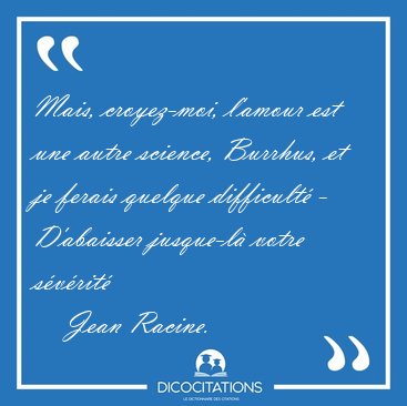 Mais, croyez-moi, l'amour est une autre science, Burrhus, et je [...] - Jean Racine...