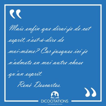 Mais enfin que dirai-je de cet esprit, c'est-�-dire de moi-m�me? [...] - Ren� Descartes...