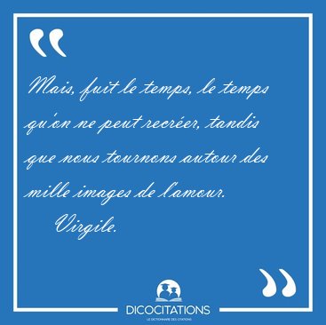 Mais, fuit le temps, le temps qu'on ne peut recrer, tandis que [...] - Virgile...