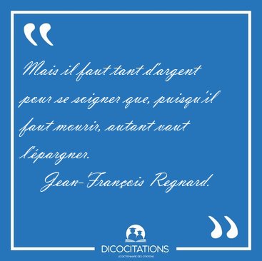 Mais il faut tant d'argent pour se soigner que, puisqu'il faut [...] - Jean-Fran�ois Regnard...