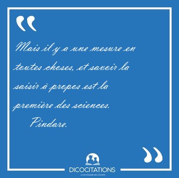 Mais il y a une mesure en toutes choses, et savoir la saisir � [...] - Pindare...