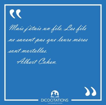 Mais j'�tais un fils. Les fils ne savent pas que leurs m�res [...] - Albert Cohen...