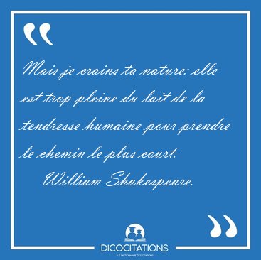 Mais je crains ta nature: elle est trop pleine du lait de la [...] - William Shakespeare...