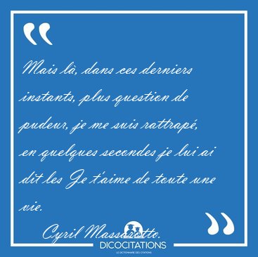 Mais l�, dans ces derniers instants, plus question de pudeur, je [...] - Cyril Massarotto...