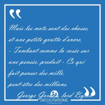 Mais les mots sont des choses, et une petite goutte d'encre, - [...] - George Gordon, lord Byron...