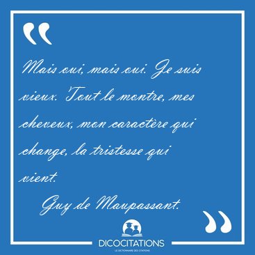 Mais oui, mais oui. Je suis vieux. Tout le montre, mes cheveux, [...] - Guy de Maupassant...