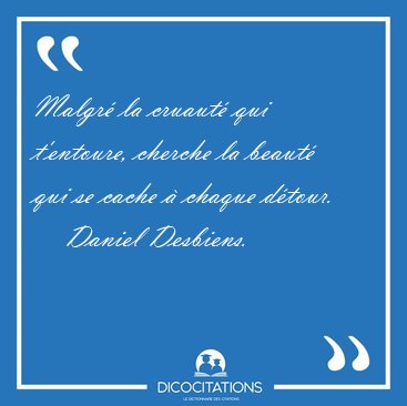 Malgr la cruaut qui t'entoure, cherche la beaut qui se cache [...] - Daniel Desbiens...