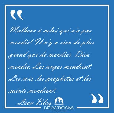 Malheur  celui qui n'a pas mendi! Il n'y a rien de plus grand [...] - Lon Bloy...