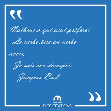 Malheur  qui veut prfrer    Le verbe tre au verbe avoir,    [...] - Jacques Brel...