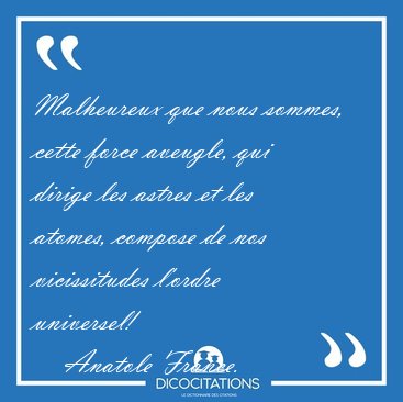 Malheureux que nous sommes, cette force aveugle, qui dirige les [...] - Anatole France...