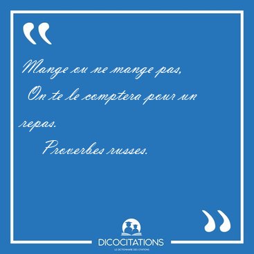 Mange ou ne mange pas,  On te le comptera pour un [...] - Proverbes russes...