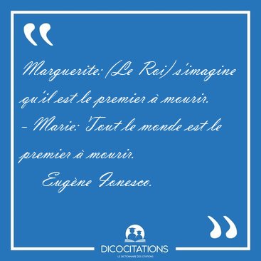 Marguerite: (Le Roi) s'imagine qu'il est le premier  mourir. - [...] - Eugne Ionesco...