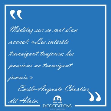 M�ditez sur ce mot d'un avocat: �Les int�r�ts transigent [...] - Emile-Auguste Chartier, dit Alain...