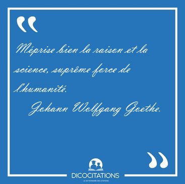 M�prise bien la raison et la science, supr�me force de [...] - Johann Wolfgang Goethe...
