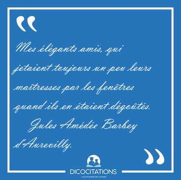 Mes �l�gants amis, qui jetaient toujours un peu leurs ma�tresses [...] - Jules Am�d�e Barbey d'Aurevilly...