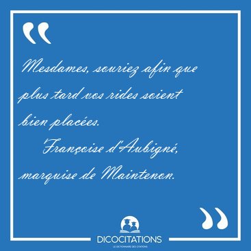 Mesdames, souriez afin que plus tard vos rides soient bien [...] - Fran�oise d'Aubign�, marquise de Maintenon...