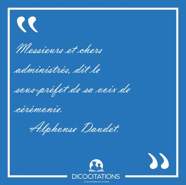 Messieurs et chers administr�s, dit le sous-pr�fet de sa voix de [...] - Alphonse Daudet...