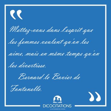 Mettez-vous dans l'esprit que les femmes veulent qu'on les aime, [...] - Bernard le Bovier de Fontenelle...