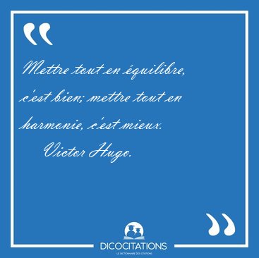 Mettre tout en quilibre, c'est bien; mettre tout en harmonie, [...] - Victor Hugo...