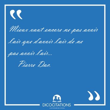Mieux vaut encore ne pas avoir l'air que d'avoir l'air de ne pas [...] - Pierre Dac...