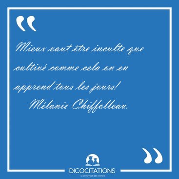 Mieux vaut �tre inculte que cultiv� comme cela on en apprend [...] - M�lanie Chiffolleau...