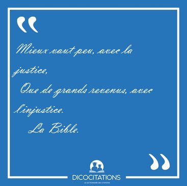 Mieux vaut peu, avec la justice,  Que de grands revenus, avec [...] - La Bible...