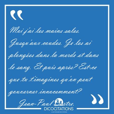Moi j'ai les mains sales. Jusqu'aux coudes. Je les ai plonges [...] - Jean-Paul Sartre...