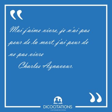 Moi j'aime vivre, je n'ai pas peur de la mort, j'ai peur de ne [...] - Charles Aznavour...