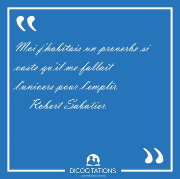 Moi j'habitais un proverbe si vaste qu'il me fallait l'univers [...] - Robert Sabatier...