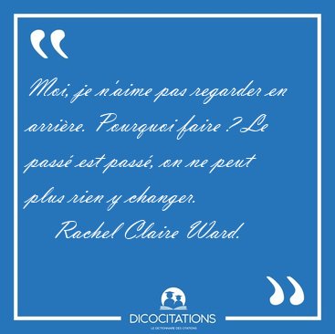 Moi, je n'aime pas regarder en arrire. Pourquoi faire ? Le [...] - Rachel Claire Ward...