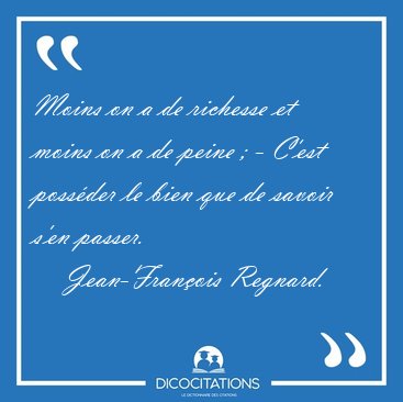Moins on a de richesse et moins on a de peine ; - C'est poss�der [...] - Jean-Fran�ois Regnard...