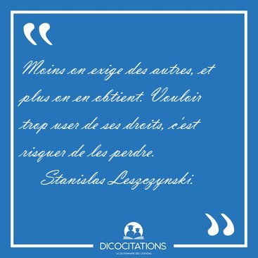 Moins on exige des autres, et plus on en obtient. Vouloir trop [...] - Stanislas Leszczynski...